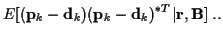 $\displaystyle E[({\bf p}_k - {\bf d}_k) ({\bf p}_k - {\bf d}_k)^{*T} \vert{\bf r},{\bf B}] \; ..$