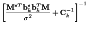 $\displaystyle \left[
\frac {{\bf M}^{*T} {\bf b}_k^{*} {\bf b}_k^{T} {\bf M}}{{\sigma}^2}
+ {\bf C}_k^{-1}
\right] ^{-1}$