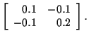 $\displaystyle \left[
\begin{array}{rr}
0.1 & -0.1 \\
-0.1 & 0.2
\end{array}\right] .$