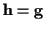 ${\bf h} = {\bf g}$