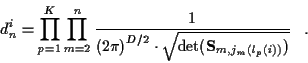 \begin{displaymath}
d_n^i = \prod_{p=1}^{K} \prod_{m=2}^{n}
\frac{1}{{(2 \pi )}^...
... \cdot
\sqrt{\det ({\bf S}_{m,j_m ( l_p (i) )} ) }} \; \; \; .
\end{displaymath}