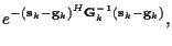 $\displaystyle e^{- ({\bf s}_k - {\bf g}_k )^{H} {\bf G}_k^{-1} ({\bf s}_k - {\bf g}_k)} ,$
