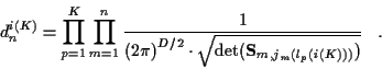 \begin{displaymath}
d_n^{i(K)} = \prod_{p=1}^{K} \prod_{m=1}^{n}
\frac{1}{{(2 \p...
...dot
\sqrt{\det ({\bf S}_{m,j_m ( l_p (i(K)) )} ) }} \; \; \; .
\end{displaymath}