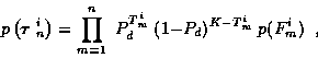\begin{displaymath}
p\left( \mbox{\boldmath$\tau$ }_n^i \right) = \prod_{m=1}^{n} \;
P_d^{T_m^i} \; (1-P_d)^{K-T_m^i} \; p( F_m^i ) \; \; ,
\end{displaymath}