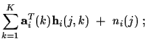 $\displaystyle \sum_{k=1}^K {\bf a}_i^T (k) {\bf h}_i (j,k) ~ +
~ n_i (j) ~ ;$