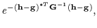 $\displaystyle e^{- ({\bf h}-{\bf g})^{*T} {\bf G}^{-1} ({\bf h}-{\bf g})} ,$
