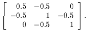 $\displaystyle \left[
\begin{array}{rrr}
0.5 & -0.5 & 0 \\
-0.5 & 1 & -0.5 \\
0 & -0.5 & 1
\end{array}\right] .$