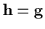 ${\bf h} = {\bf g}$