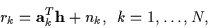 \begin{displaymath}r_k =
{\bf a}_k^T {\bf h} + n_k, \ \ k = 1,\ldots,N ,
\end{displaymath}