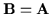 ${\bf B}={\bf A}$