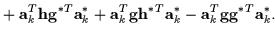 $\displaystyle + \ {\bf a}_k^{T} {\bf h}{\bf g}^{*T} {\bf a}_k^* +
{\bf a}_k^{T} {\bf g}{\bf h}^{*T} {\bf a}_k^* -
{\bf a}_k^{T} {\bf g}{\bf g}^{*T} {\bf a}_k^* .$