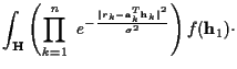 $\displaystyle \int_{{\bf H}}\left( \prod_{k=1}^{n} ~ e^{ -
\frac {{\vert r_k-{\bf a}_k^{T}{\bf h}_k\vert}^{2}} {{\sigma}^{2} } } \right)f({\bf h}_1) \cdot$